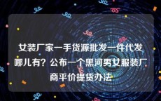 女装厂家一手货源批发一件代发哪儿有？公布一个黑河男女服装厂商平价提货办法