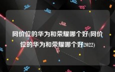同价位的华为和荣耀哪个好(同价位的华为和荣耀哪个好2022)