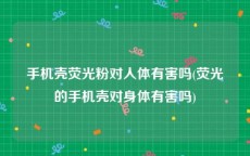 手机壳荧光粉对人体有害吗(荧光的手机壳对身体有害吗)