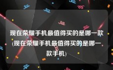 现在荣耀手机最值得买的是哪一款(现在荣耀手机最值得买的是哪一款手机)
