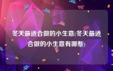 冬天最适合做的小生意(冬天最适合做的小生意有哪些)