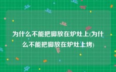 为什么不能把脚放在炉灶上(为什么不能把脚放在炉灶上烤)