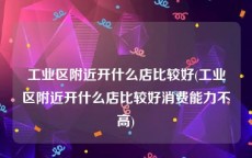 工业区附近开什么店比较好(工业区附近开什么店比较好消费能力不高)