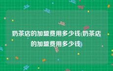 奶茶店的加盟费用多少钱(奶茶店的加盟费用多少钱)