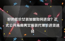 好的低价女装加盟如何进货？正式公开海南男女服装代理价进货途径