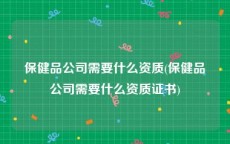 保健品公司需要什么资质(保健品公司需要什么资质证书)