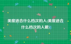 美度适合什么档次的人(美度适合什么档次的人戴)
