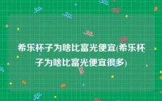 希乐杯子为啥比富光便宜(希乐杯子为啥比富光便宜很多)