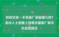 时尚女装一手货源厂家能哪儿找？业内人士透露上饶男女服装厂商平价进货路径