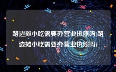 路边摊小吃需要办营业执照吗(路边摊小吃需要办营业执照吗)