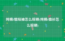 纯棉t恤短袖怎么晾晒(纯棉t恤衫怎么晾晒)