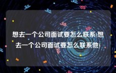 想去一个公司面试要怎么联系(想去一个公司面试要怎么联系他)