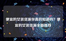 便宜的女装货源你真的知道吗？便宜的女装货源全面推荐