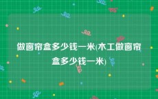 做窗帘盒多少钱一米(木工做窗帘盒多少钱一米)