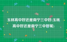 玉林高中好还是南宁三中好(玉林高中好还是南宁三中好呢)