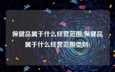 保健品属于什么经营范围(保健品属于什么经营范围类别)