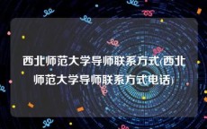 西北师范大学导师联系方式(西北师范大学导师联系方式电话)