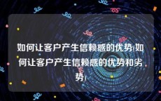 如何让客户产生信赖感的优势(如何让客户产生信赖感的优势和劣势)