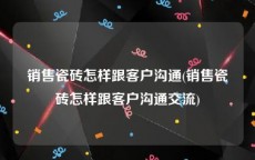 销售瓷砖怎样跟客户沟通(销售瓷砖怎样跟客户沟通交流)