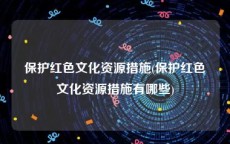 保护红色文化资源措施(保护红色文化资源措施有哪些)
