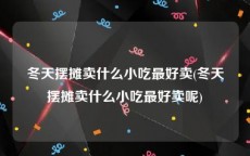 冬天摆摊卖什么小吃最好卖(冬天摆摊卖什么小吃最好卖呢)