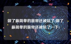 做了最简单的窗帘还被坑了(做了最简单的窗帘还被坑了一下)
