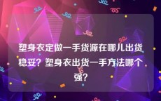 塑身衣定做一手货源在哪儿出货稳妥？塑身衣出货一手方法哪个强？