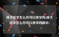 孩子厌学怎么办可以休学吗(孩子厌学怎么办可以休学吗高中)