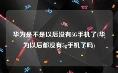 华为是不是以后没有5G手机了(华为以后都没有5g手机了吗)