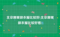 北京哪里做衣服比较好(北京哪里做衣服比较好看)