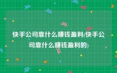 快手公司靠什么赚钱盈利(快手公司靠什么赚钱盈利的)