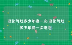 液化气灶多少年换一次(液化气灶多少年换一次电池)