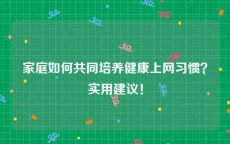 家庭如何共同培养健康上网习惯？实用建议！
