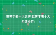 世界手表十大名牌(世界手表十大名牌排行)