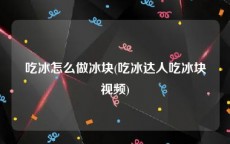 吃冰怎么做冰块(吃冰达人吃冰块视频)