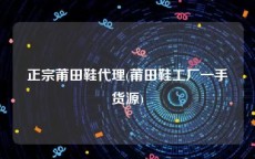 正宗莆田鞋代理(莆田鞋工厂一手货源)