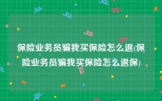 保险业务员骗我买保险怎么退(保险业务员骗我买保险怎么退保)