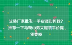 女装厂家批发一手货源如何找？推荐一下马鞍山男女服装平价提货要领