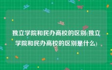 独立学院和民办高校的区别(独立学院和民办高校的区别是什么)