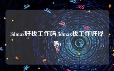 3dmax好找工作吗(3dmax找工作好找吗)