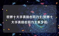 世界十大手表排名劳力士(世界十大手表排名劳力士多少钱)
