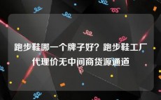 跑步鞋哪一个牌子好？跑步鞋工厂代理价无中间商货源通道