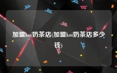 加盟koi奶茶店(加盟koi奶茶店多少钱)