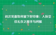 初次见面如何留下好印象：人际交往礼仪之握手与问候