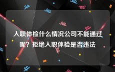 入职体检什么情况公司不能通过呢？拒绝入职体检是否违法