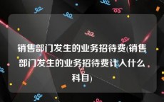 销售部门发生的业务招待费(销售部门发生的业务招待费计入什么科目)