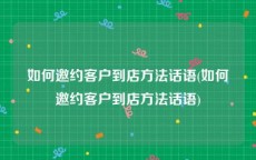 如何邀约客户到店方法话语(如何邀约客户到店方法话语)