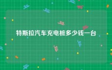特斯拉汽车充电桩多少钱一台