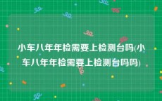 小车八年年检需要上检测台吗(小车八年年检需要上检测台吗吗)