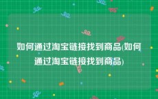 如何通过淘宝链接找到商品(如何通过淘宝链接找到商品)